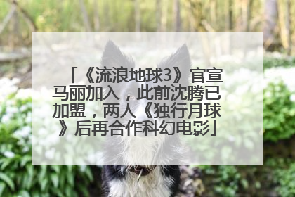 《流浪地球3》官宣马丽加入，此前沈腾已加盟，两人《独行月球》后再合作科幻电影