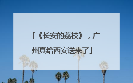 《长安的荔枝》，广州真给西安送来了
