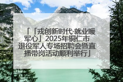 「戎创新时代·就业暖军心」2025年铜仁市退役军人专场招聘会暨直播带岗活动顺利举行