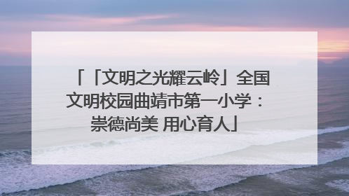「文明之光耀云岭」全国文明校园曲靖市第一小学：崇德尚美 用心育人