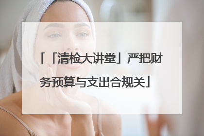 「清检大讲堂」严把财务预算与支出合规关