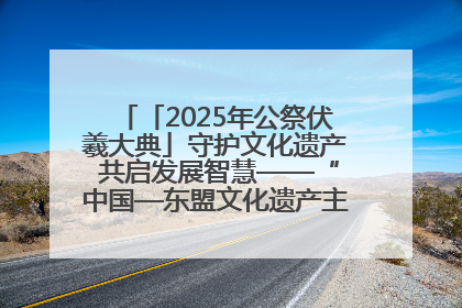 「2025年公祭伏羲大典」守护文化遗产 共启发展智慧——“中国—东盟文化遗产主题对话”侧记