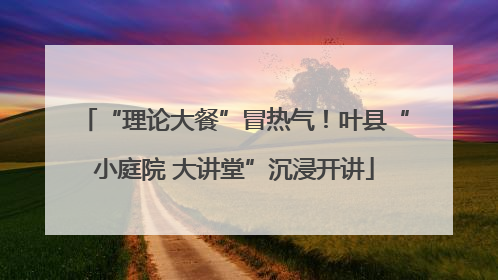 “理论大餐”冒热气！叶县“小庭院 大讲堂”沉浸开讲