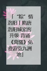 “粽”情洛阳丨隋唐洛阳城宠客升级 背诵《离骚》免费游览九洲池