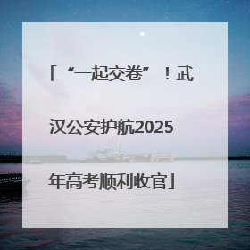 “一起交卷”！武汉公安护航2025年高考顺利收官