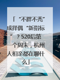 “不胖不秃”成择偶“新指标”？520后第一个周末，杭州人相亲都在聊什么