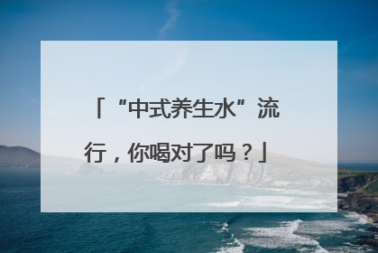 “中式养生水”流行，你喝对了吗？