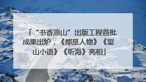 “书香凉山”出版工程首批成果出炉，《都是人物》《望山小语》《听海》亮相