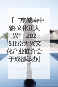 “京城南中轴·文化正大兴” 2025北京大兴文化产业推介会于成都举办