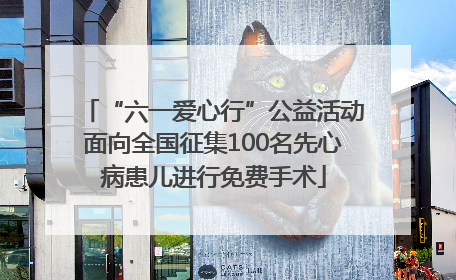 “六一爱心行”公益活动面向全国征集100名先心病患儿进行免费手术