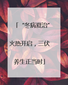 “冬病夏治”火热开启，三伏养生正当时