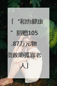 “和也健康”捐赠105.87万元物资救助孤寡老人
