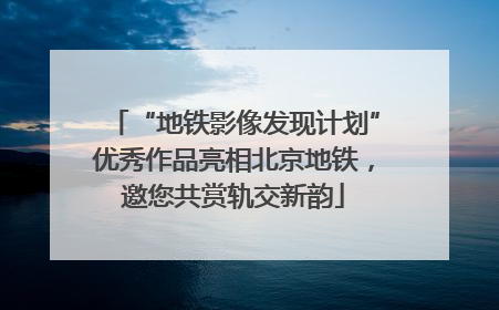 “地铁影像发现计划”优秀作品亮相北京地铁，邀您共赏轨交新韵