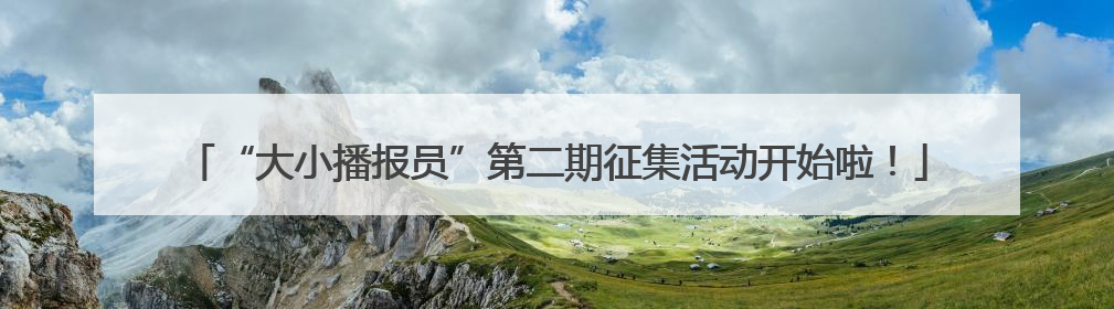 “大小播报员”第二期征集活动开始啦！