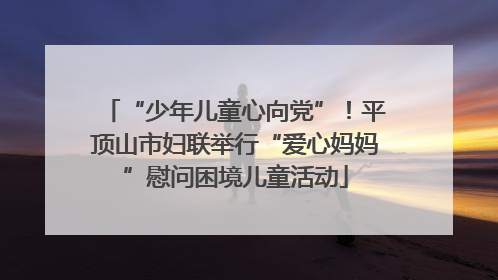 “少年儿童心向党”！平顶山市妇联举行“爱心妈妈”慰问困境儿童活动