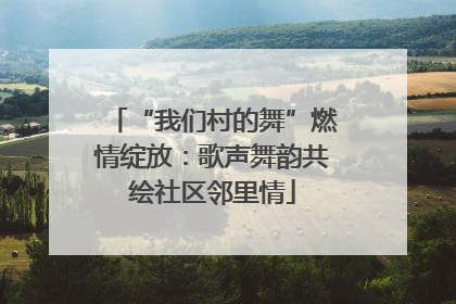 “我们村的舞”燃情绽放：歌声舞韵共绘社区邻里情