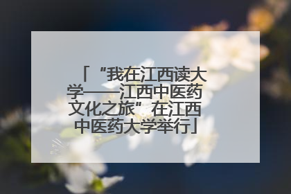 “我在江西读大学——江西中医药文化之旅”在江西中医药大学举行