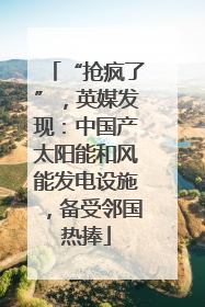 “抢疯了”，英媒发现：中国产太阳能和风能发电设施，备受邻国热捧