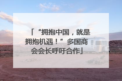 “拥抱中国，就是拥抱机遇！”多国商会会长呼吁合作