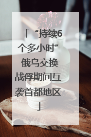 “持续6个多小时” 俄乌交换战俘期间互袭首都地区