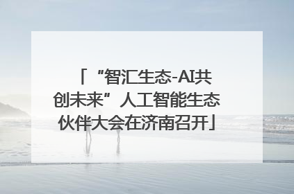 “智汇生态-AI共创未来”人工智能生态伙伴大会在济南召开