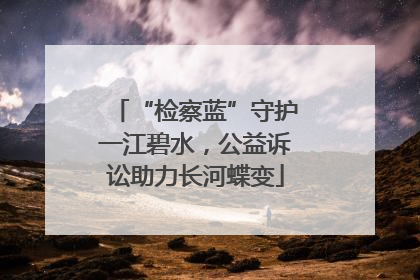 “检察蓝”守护一江碧水，公益诉讼助力长河蝶变