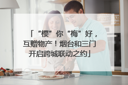 “樱”你“梅”好，互赠物产！烟台和三门开启跨城联动之约