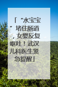 “水宝宝”堵住肠道，女婴反复呕吐！武汉儿科医生紧急提醒