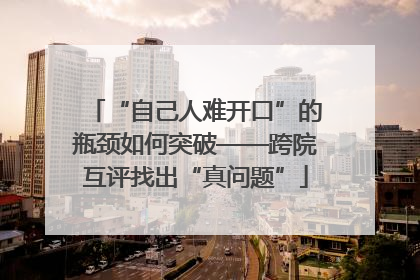“自己人难开口”的瓶颈如何突破——跨院互评找出“真问题”