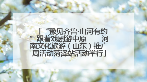 “豫见齐鲁·山河有约”跟着戏剧游中原——河南文化旅游（山东）推广周活动菏泽站活动举行