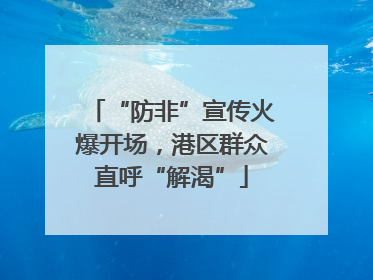 “防非”宣传火爆开场，港区群众直呼“解渴”