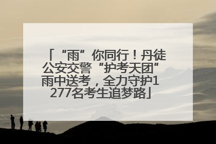 “雨”你同行！丹徒公安交警“护考天团”雨中送考，全力守护1277名考生追梦路