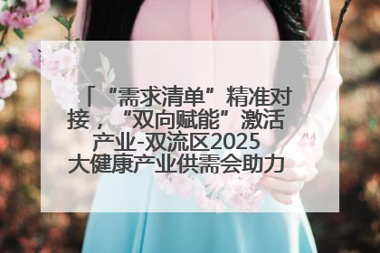 “需求清单”精准对接，“双向赋能”激活产业-双流区2025大健康产业供需会助力企业“满园”发展