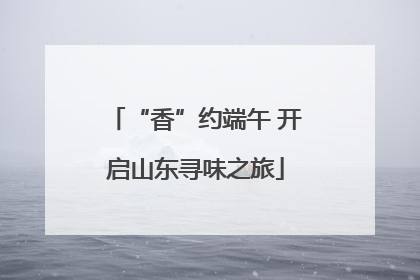 “香”约端午 开启山东寻味之旅