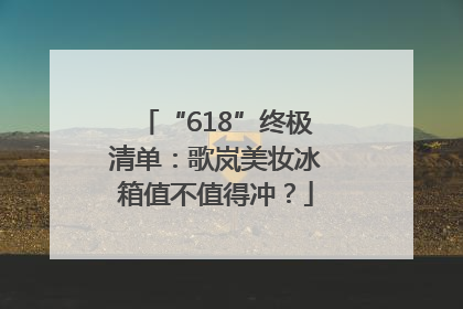“618”终极清单：歌岚美妆冰箱值不值得冲？