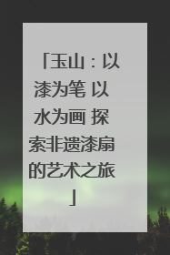 玉山：以漆为笔 以水为画 探索非遗漆扇的艺术之旅