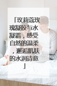 玫莉蔻玫瑰凝胶与水凝霜，感受自然的温柔，邂逅肌肤的水润诗意