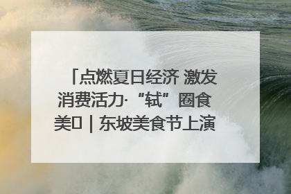 点燃夏日经济 激发消费活力·“轼”圈食美⑪｜东坡美食节上演“文化满汉全席”