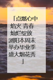 点燃心中焰火 青春灿烂绽放 浏阳本周末举办毕业季盛大烟花秀