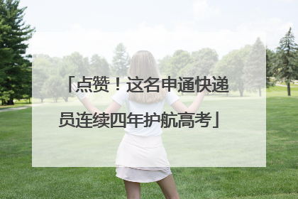 点赞！这名申通快递员连续四年护航高考