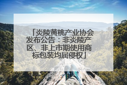 炎陵黄桃产业协会发布公告：非炎陵产区、非上市期使用商标包装均属侵权