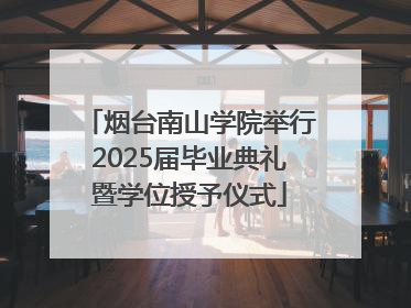 烟台南山学院举行2025届毕业典礼暨学位授予仪式