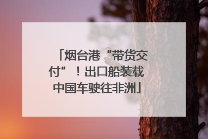 烟台港“带货交付”！出口船装载中国车驶往非洲