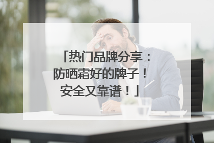 热门品牌分享：防晒霜好的牌子！安全又靠谱！