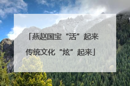 燕赵国宝“活”起来 传统文化“炫”起来