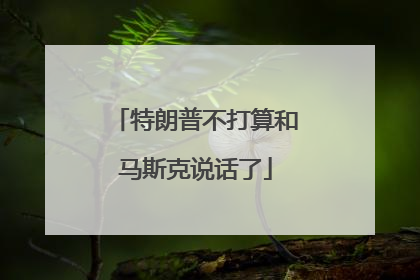特朗普不打算和马斯克说话了
