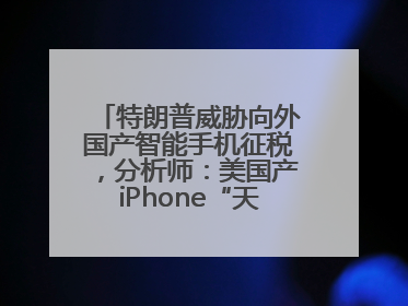 特朗普威胁向外国产智能手机征税，分析师：美国产iPhone“天方夜谭”