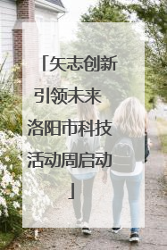 矢志创新引领未来 洛阳市科技活动周启动