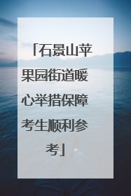 石景山苹果园街道暖心举措保障考生顺利参考