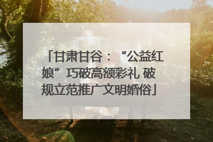 甘肃甘谷：“公益红娘”巧破高额彩礼 破规立范推广文明婚俗